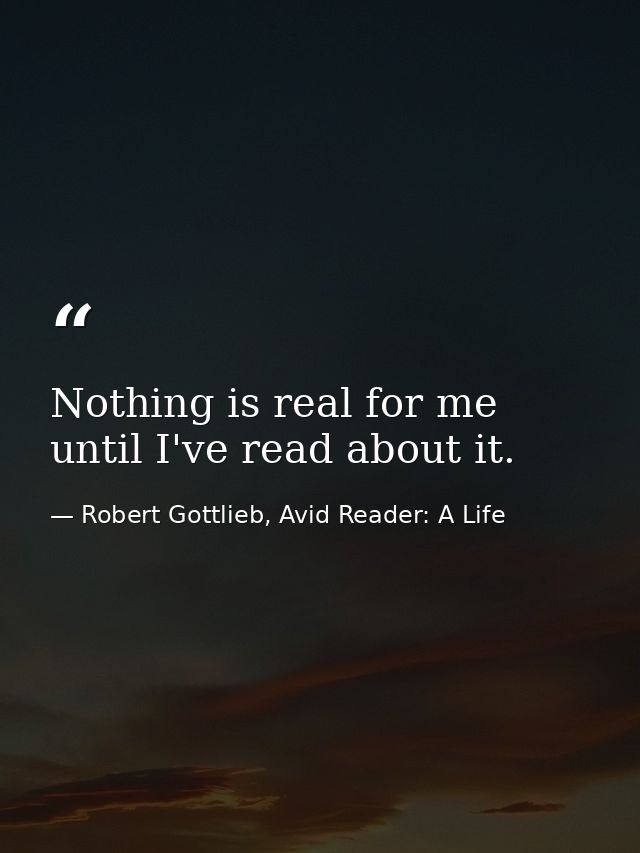 Nothing is real for me until I've read about it. — Robert Gottlieb, Avid Reader: A Life
