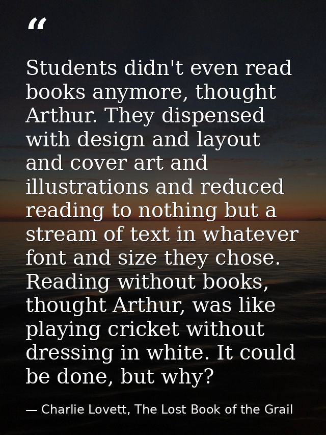 Students didn't even read books anymore, thought Arthur. They dispensed with design and layout and cover art and illustr — Charlie Lovett, The Lost Book of the Grail