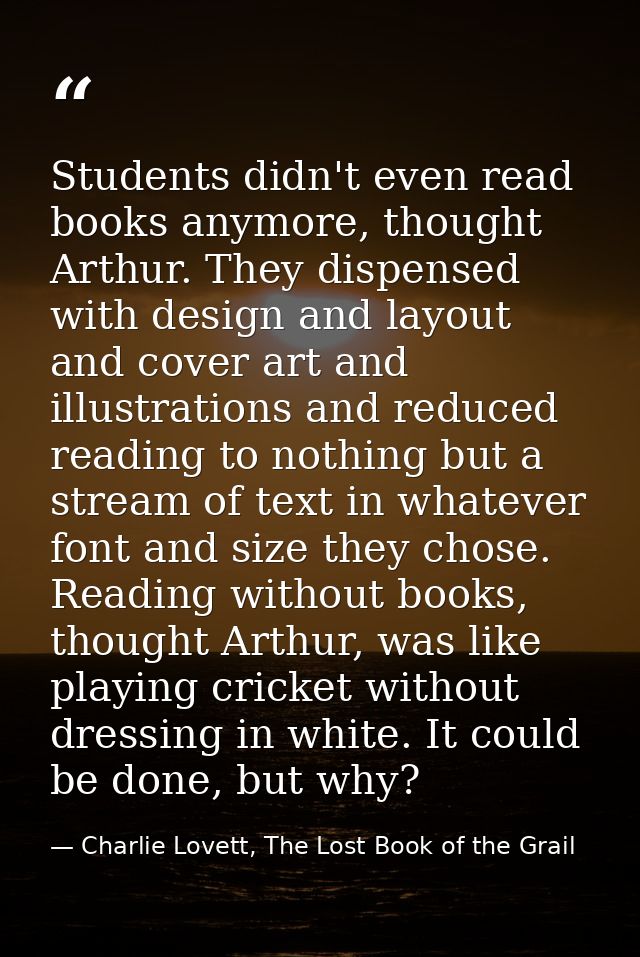 Students didn't even read books anymore, thought Arthur. They dispensed with design and layout and cover art and illustr — Charlie Lovett, The Lost Book of the Grail