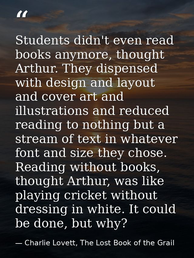 Students didn't even read books anymore, thought Arthur. They dispensed with design and layout and cover art and illustr — Charlie Lovett, The Lost Book of the Grail