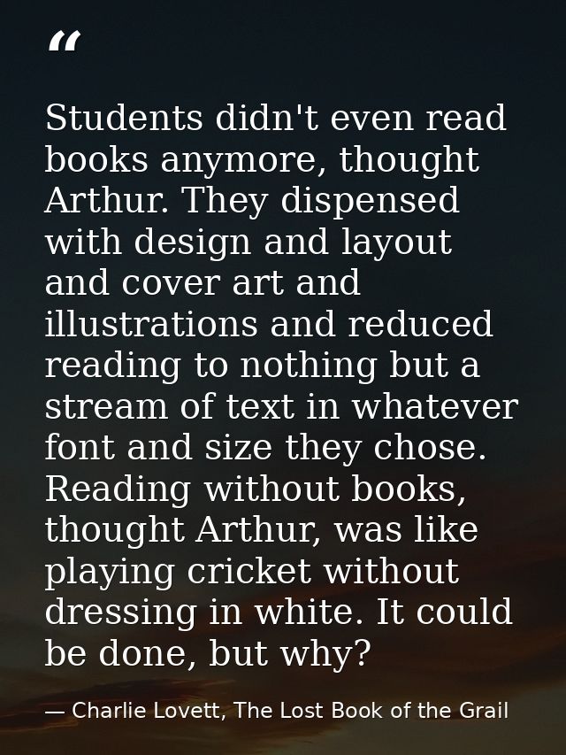 Students didn't even read books anymore, thought Arthur. They dispensed with design and layout and cover art and illustr — Charlie Lovett, The Lost Book of the Grail