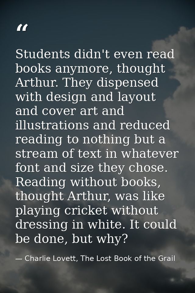 Students didn't even read books anymore, thought Arthur. They dispensed with design and layout and cover art and illustr — Charlie Lovett, The Lost Book of the Grail