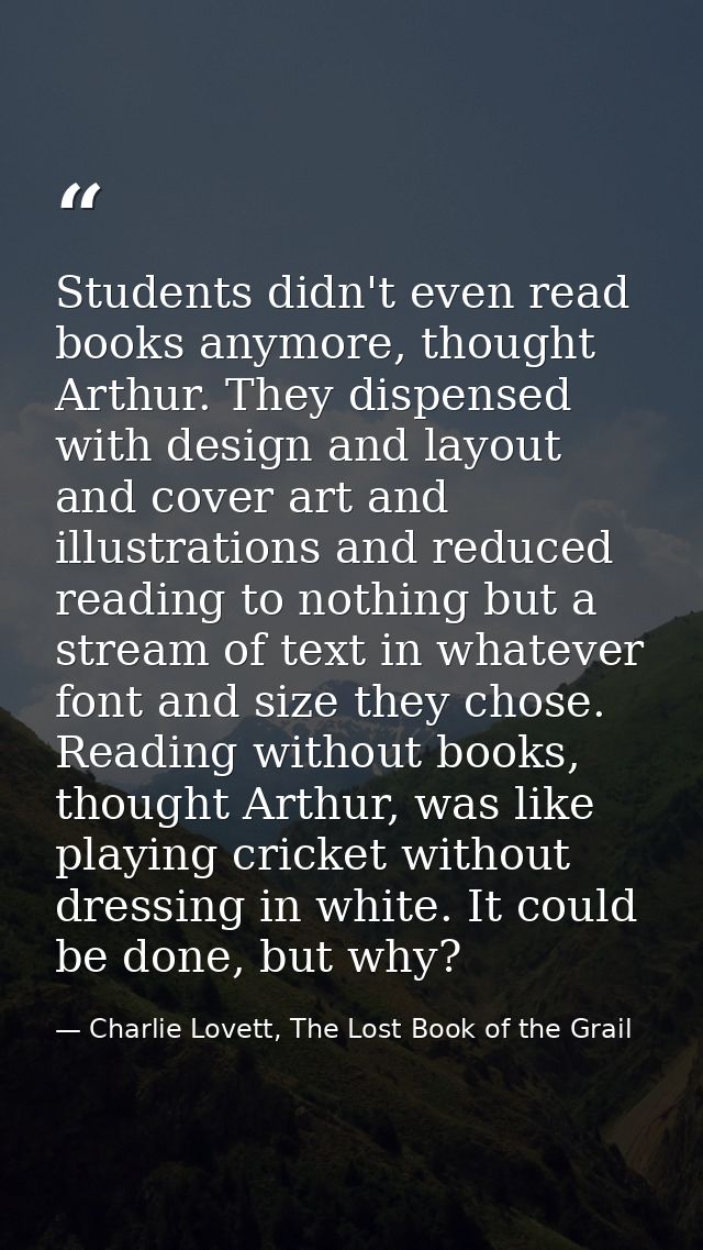 Students didn't even read books anymore, thought Arthur. They dispensed with design and layout and cover art and illustr — Charlie Lovett, The Lost Book of the Grail