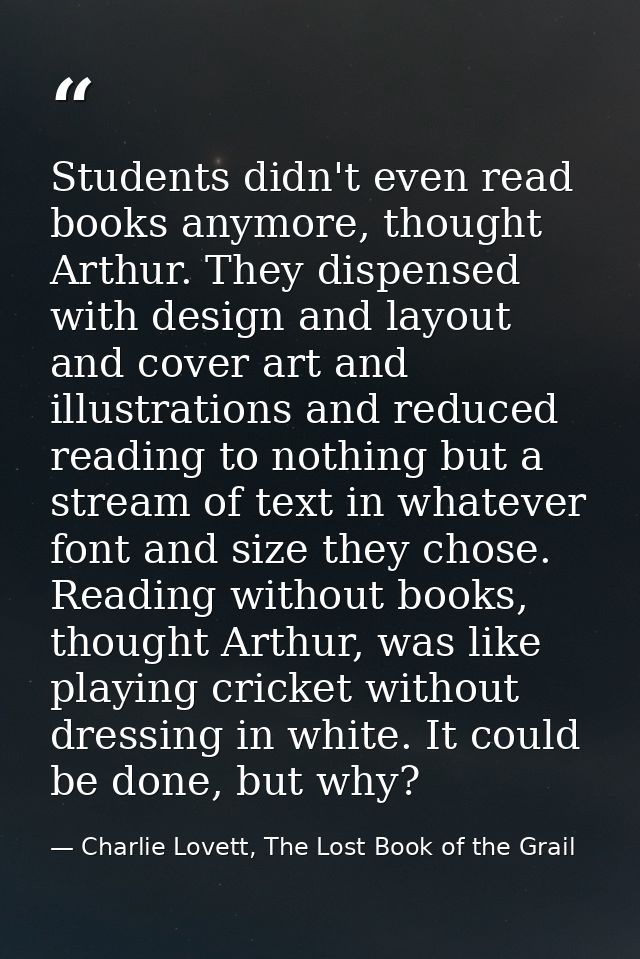 Students didn't even read books anymore, thought Arthur. They dispensed with design and layout and cover art and illustr — Charlie Lovett, The Lost Book of the Grail