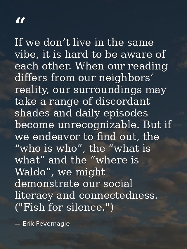 If we don’t live in the same vibe, it is hard to be aware of each other. When our reading differs from our neighbors’ re — Erik Pevernagie