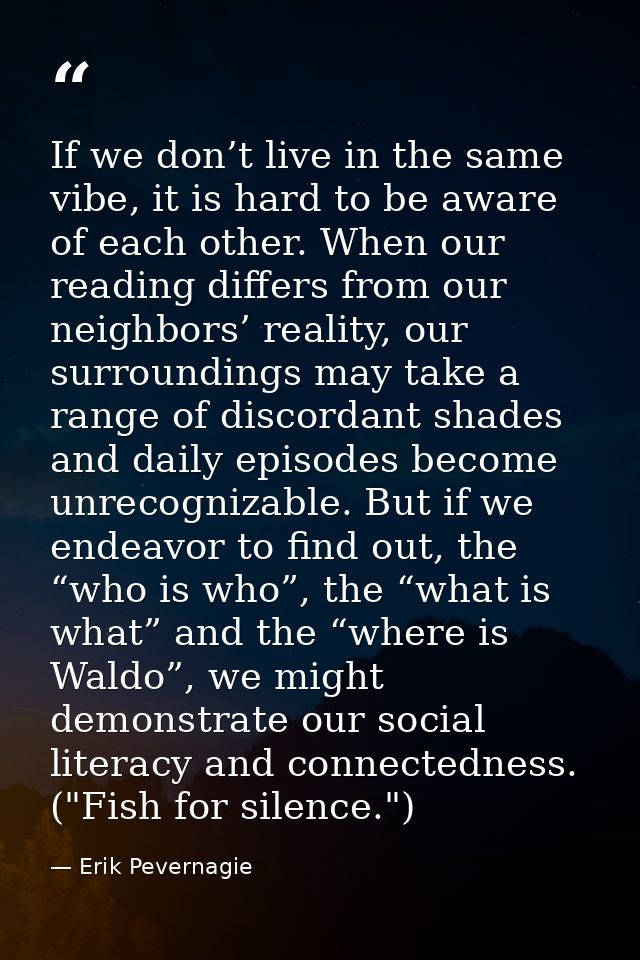 If we don’t live in the same vibe, it is hard to be aware of each other. When our reading differs from our neighbors’ re — Erik Pevernagie