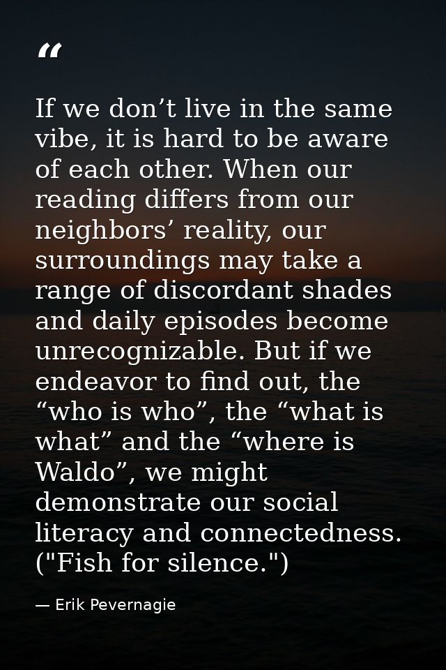 If we don’t live in the same vibe, it is hard to be aware of each other. When our reading differs from our neighbors’ re — Erik Pevernagie