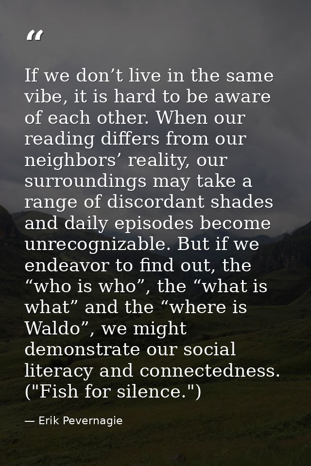 If we don’t live in the same vibe, it is hard to be aware of each other. When our reading differs from our neighbors’ re — Erik Pevernagie
