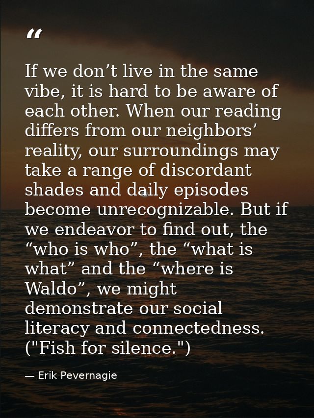 If we don’t live in the same vibe, it is hard to be aware of each other. When our reading differs from our neighbors’ re — Erik Pevernagie