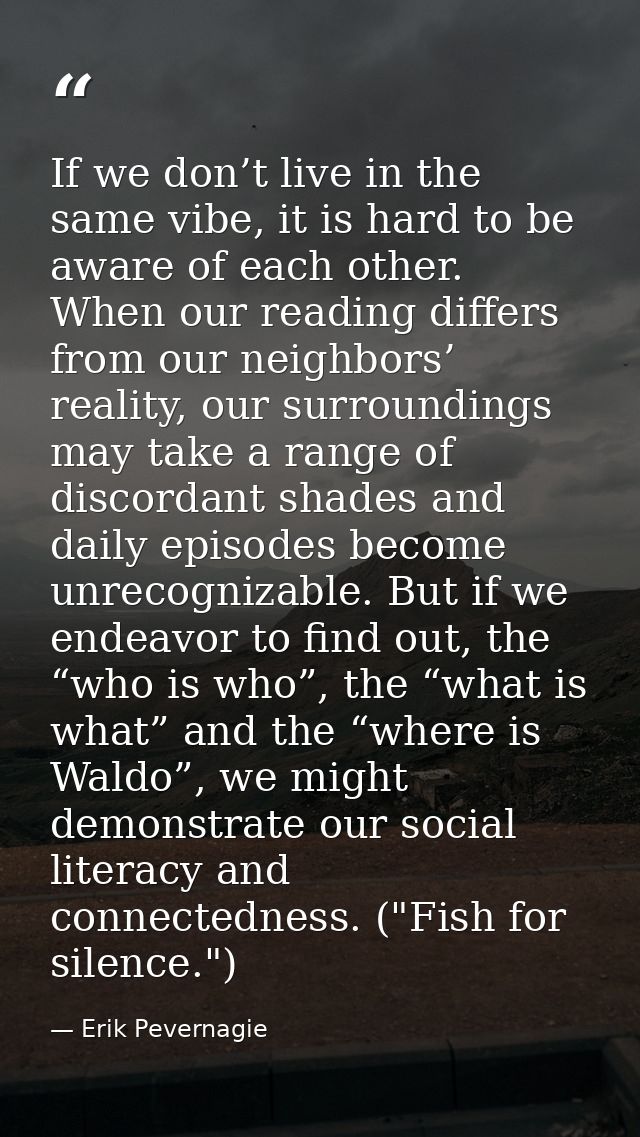 If we don’t live in the same vibe, it is hard to be aware of each other. When our reading differs from our neighbors’ re — Erik Pevernagie