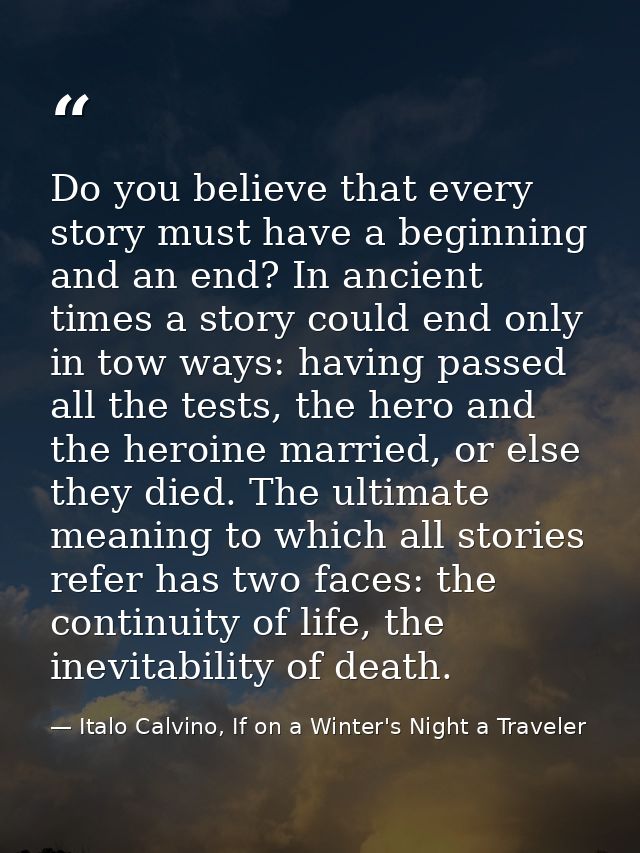 Do you believe that every story must have a beginning and an end? In ancient times a story could end only in tow ways: h — Italo Calvino, If on a Winter's Night a Traveler