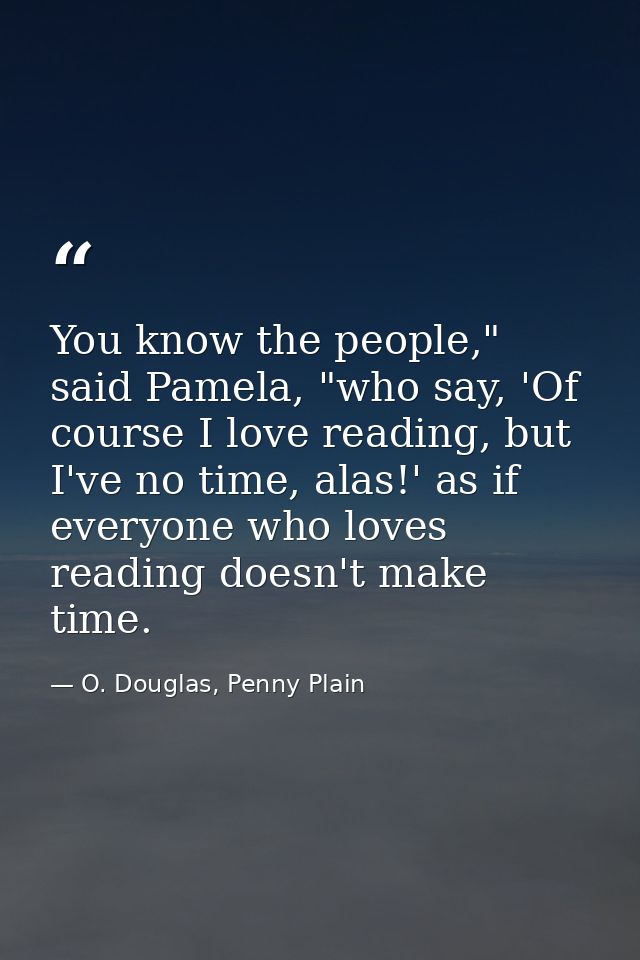 You know the people," said Pamela, "who say, 'Of course I love reading, but I've no time, alas!' as if everyone who love — O. Douglas, Penny Plain