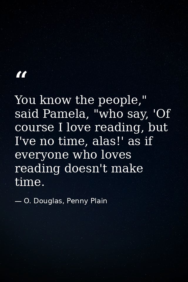 You know the people," said Pamela, "who say, 'Of course I love reading, but I've no time, alas!' as if everyone who love — O. Douglas, Penny Plain