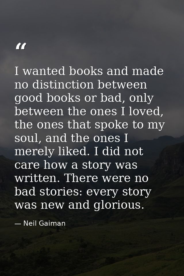 I wanted books and made no distinction between good books or bad, only between the ones I loved, the ones that spoke to  — Neil Gaiman