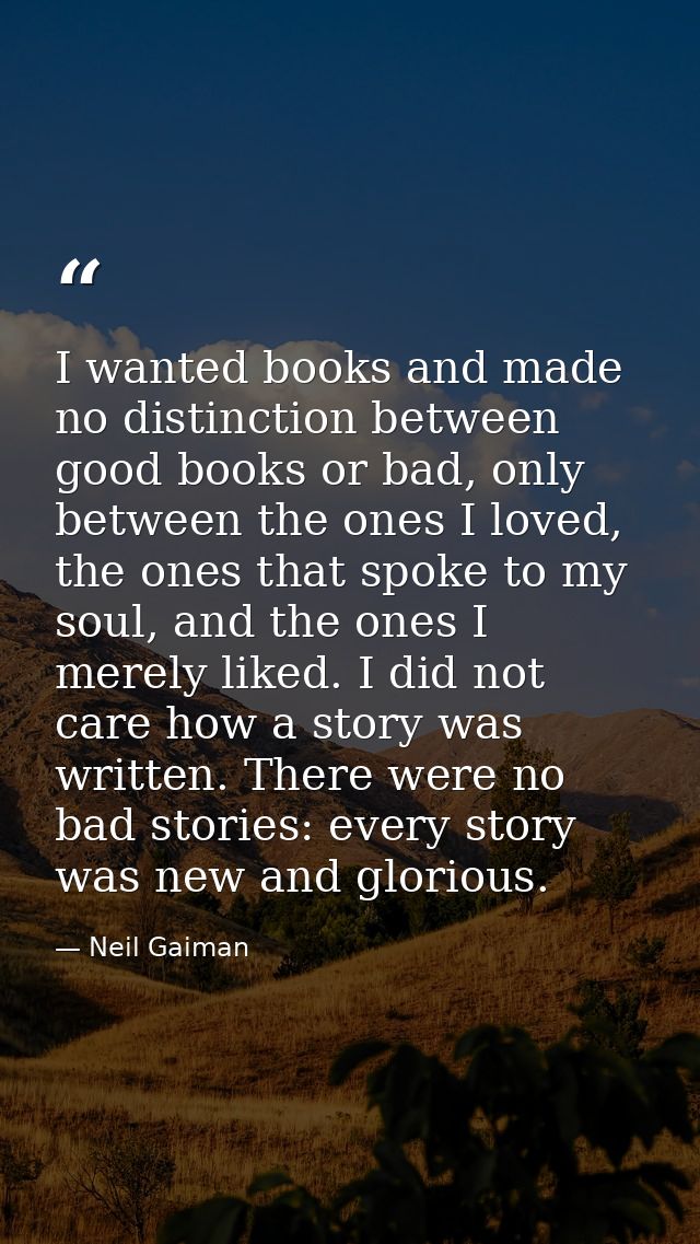I wanted books and made no distinction between good books or bad, only between the ones I loved, the ones that spoke to  — Neil Gaiman