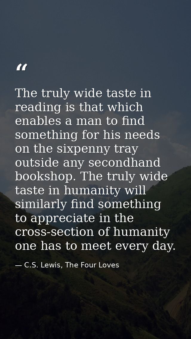 The truly wide taste in reading is that which enables a man to find something for his needs on the sixpenny tray outside — C.S. Lewis, The Four Loves