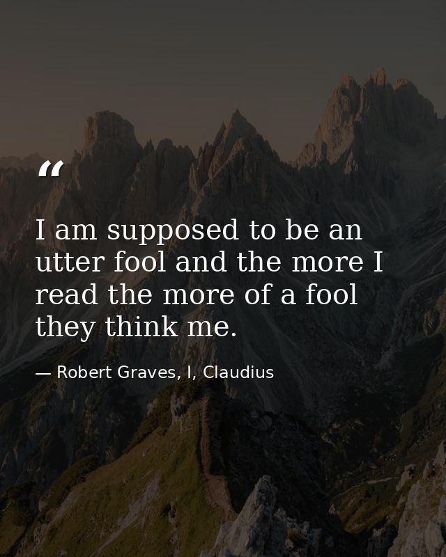 I am supposed to be an utter fool and the more I read the more of a fool they think me. — Robert Graves, I, Claudius
