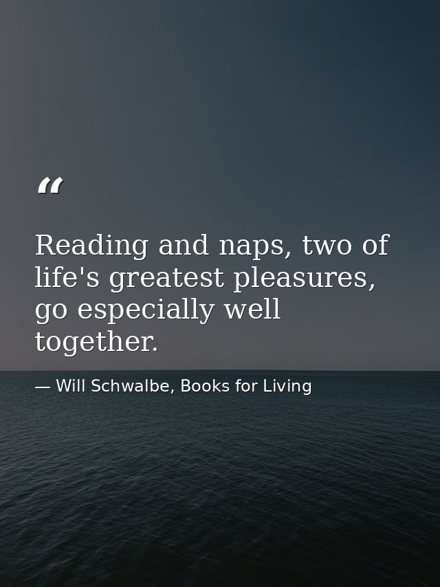 Reading and naps, two of life's greatest pleasures, go especially well together. — Will Schwalbe, Books for Living