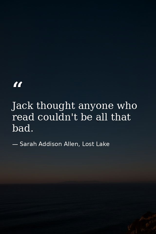 Jack thought anyone who read couldn't be all that bad. — Sarah Addison Allen, Lost Lake