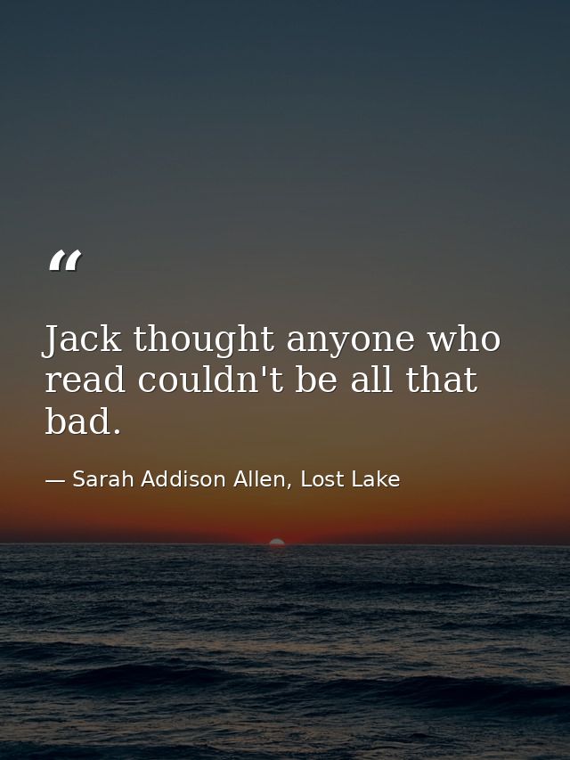 Jack thought anyone who read couldn't be all that bad. — Sarah Addison Allen, Lost Lake