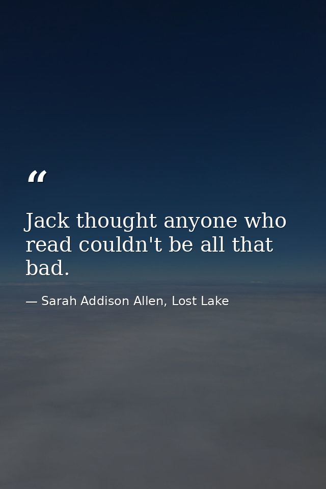 Jack thought anyone who read couldn't be all that bad. — Sarah Addison Allen, Lost Lake