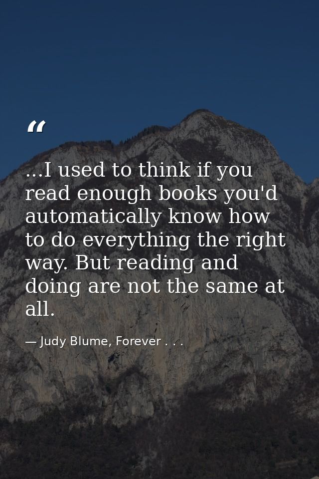 ...I used to think if you read enough books you'd automatically know how to do everything the right way. But reading and — Judy Blume, Forever . . .
