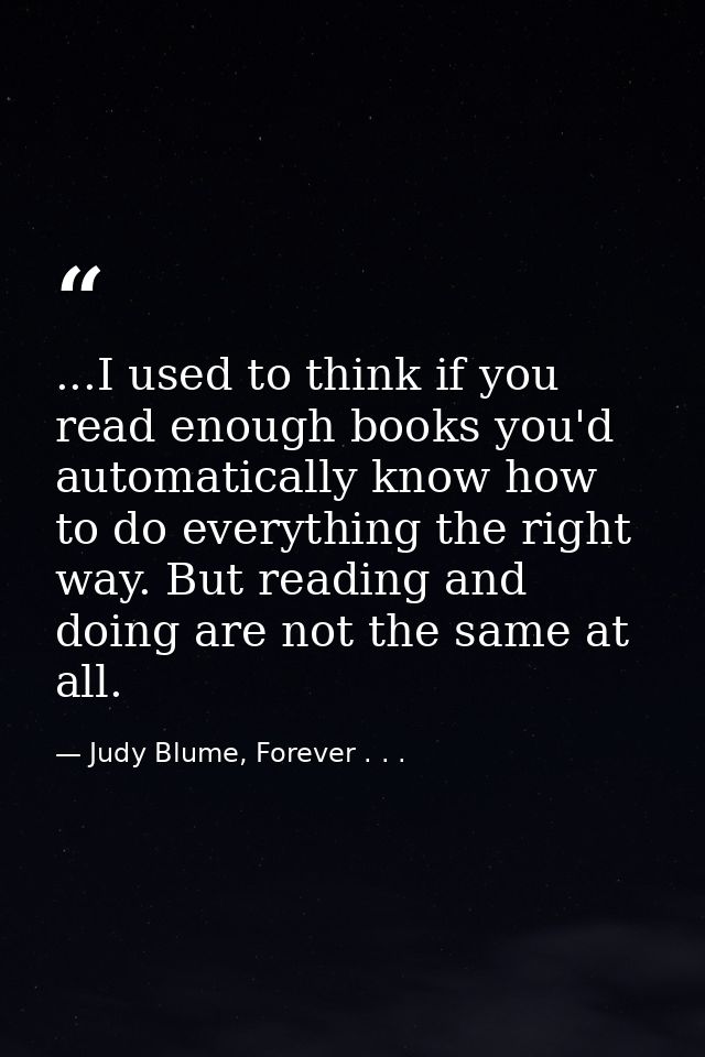 ...I used to think if you read enough books you'd automatically know how to do everything the right way. But reading and — Judy Blume, Forever . . .