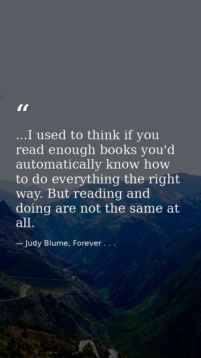 ...I used to think if you read enough books you'd automatically know how to do everything the right way. But reading and — Judy Blume, Forever . . .