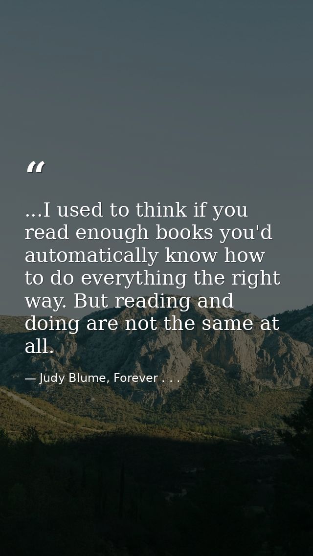 ...I used to think if you read enough books you'd automatically know how to do everything the right way. But reading and — Judy Blume, Forever . . .