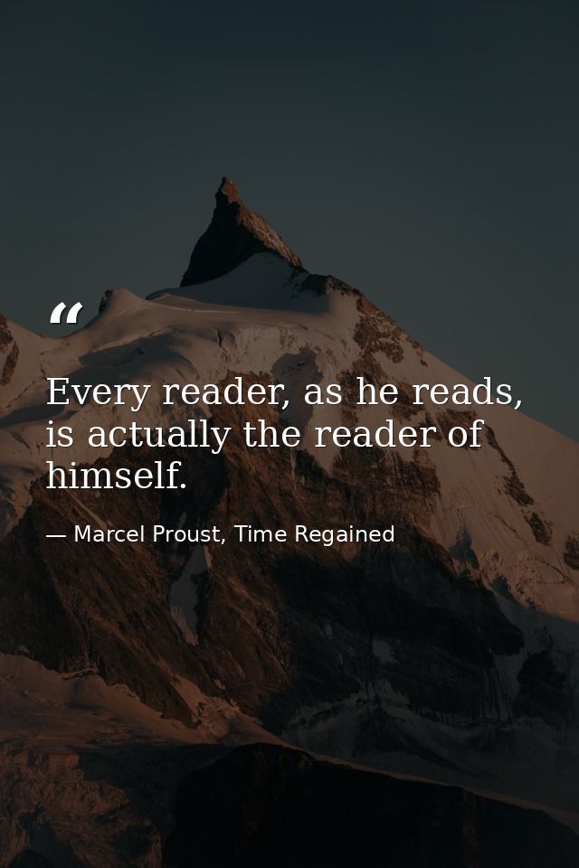 Every reader, as he reads, is actually the reader of himself. — Marcel Proust, Time Regained