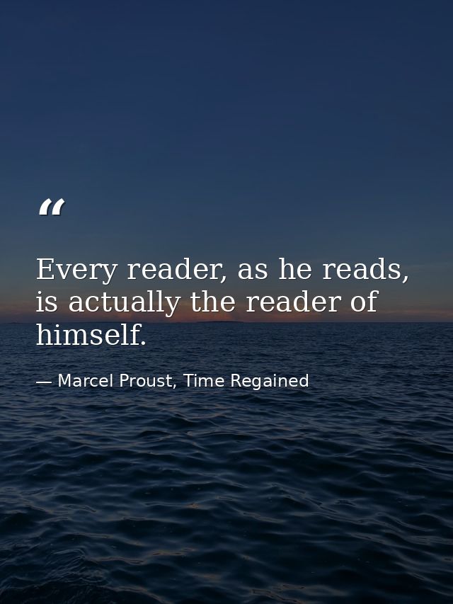 Every reader, as he reads, is actually the reader of himself. — Marcel Proust, Time Regained