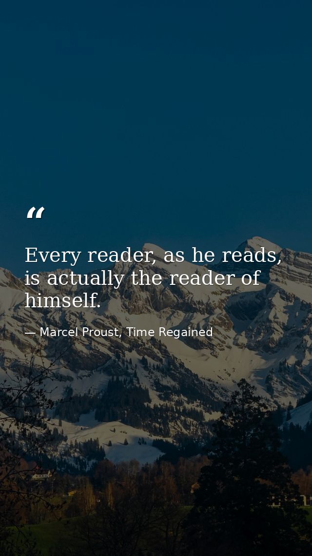 Every reader, as he reads, is actually the reader of himself. — Marcel Proust, Time Regained