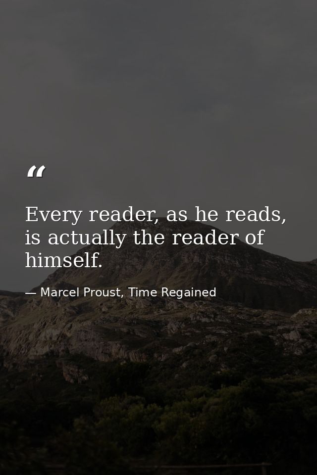 Every reader, as he reads, is actually the reader of himself. — Marcel Proust, Time Regained