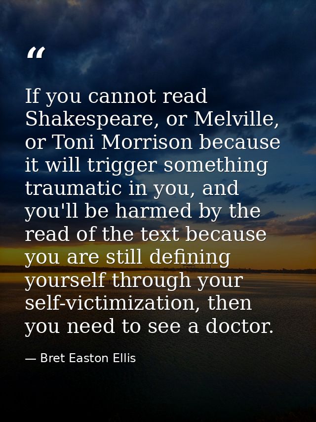 If you cannot read Shakespeare, or Melville, or Toni Morrison because it will trigger something traumatic in you, and yo — Bret Easton Ellis