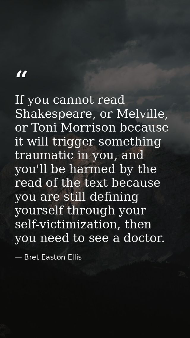If you cannot read Shakespeare, or Melville, or Toni Morrison because it will trigger something traumatic in you, and yo — Bret Easton Ellis