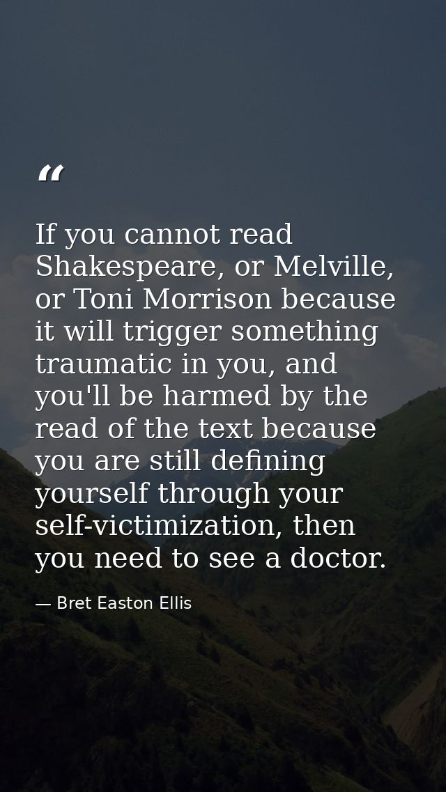 If you cannot read Shakespeare, or Melville, or Toni Morrison because it will trigger something traumatic in you, and yo — Bret Easton Ellis