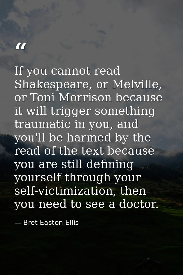 If you cannot read Shakespeare, or Melville, or Toni Morrison because it will trigger something traumatic in you, and yo — Bret Easton Ellis