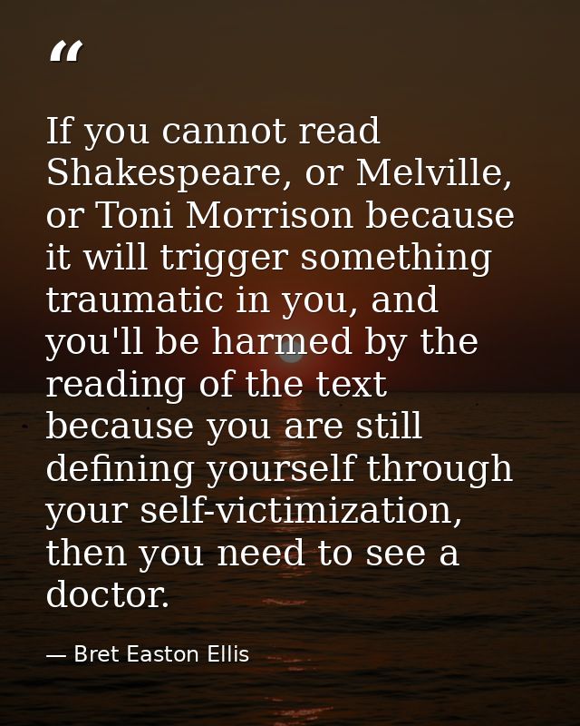 If you cannot read Shakespeare, or Melville, or Toni Morrison because it will trigger something traumatic in you, and yo — Bret Easton Ellis
