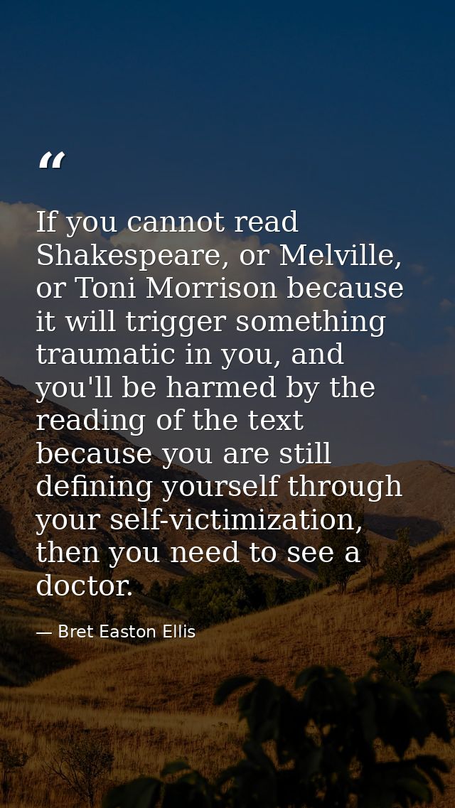 If you cannot read Shakespeare, or Melville, or Toni Morrison because it will trigger something traumatic in you, and yo — Bret Easton Ellis