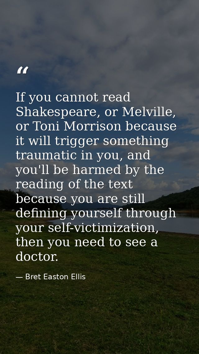 If you cannot read Shakespeare, or Melville, or Toni Morrison because it will trigger something traumatic in you, and yo — Bret Easton Ellis