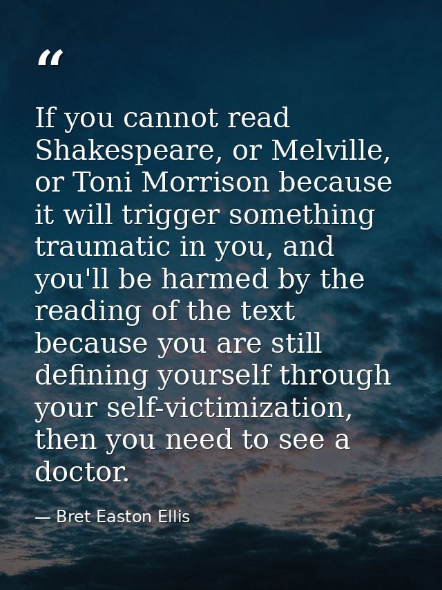 If you cannot read Shakespeare, or Melville, or Toni Morrison because it will trigger something traumatic in you, and yo — Bret Easton Ellis