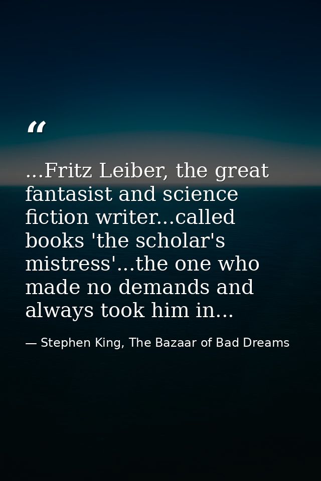 ...Fritz Leiber, the great fantasist and science fiction writer...called books 'the scholar's mistress'...the one who ma — Stephen King, The Bazaar of Bad Dreams