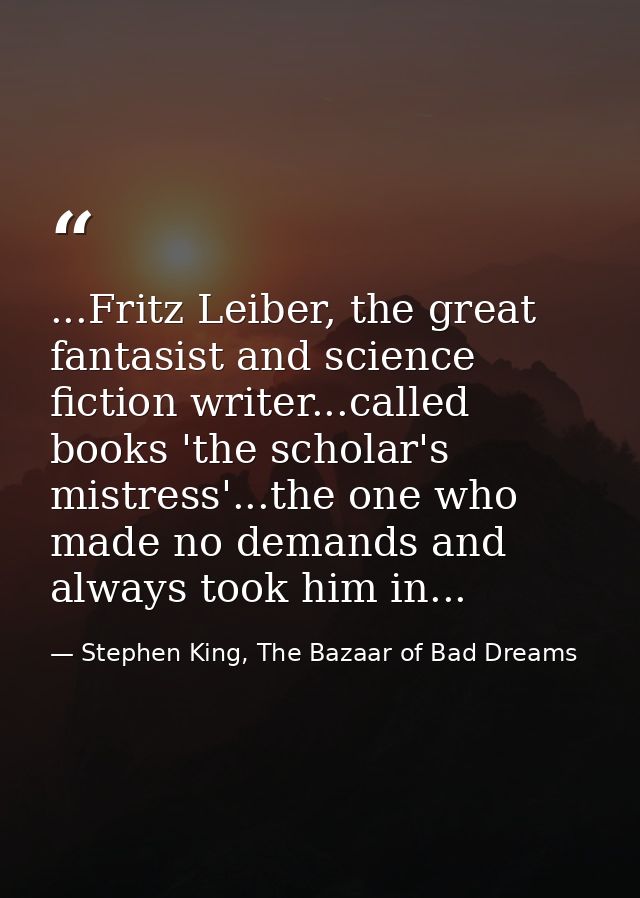 ...Fritz Leiber, the great fantasist and science fiction writer...called books 'the scholar's mistress'...the one who ma — Stephen King, The Bazaar of Bad Dreams