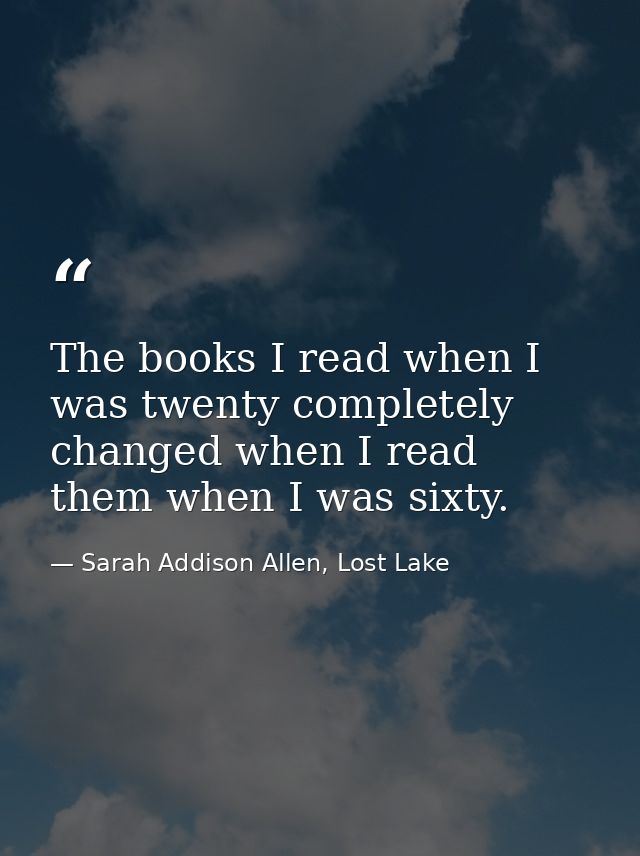 The books I read when I was twenty completely changed when I read them when I was sixty. — Sarah Addison Allen, Lost Lake
