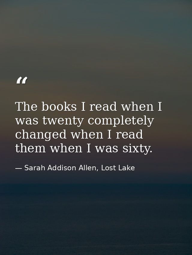 The books I read when I was twenty completely changed when I read them when I was sixty. — Sarah Addison Allen, Lost Lake