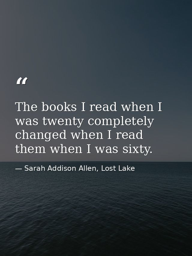 The books I read when I was twenty completely changed when I read them when I was sixty. — Sarah Addison Allen, Lost Lake