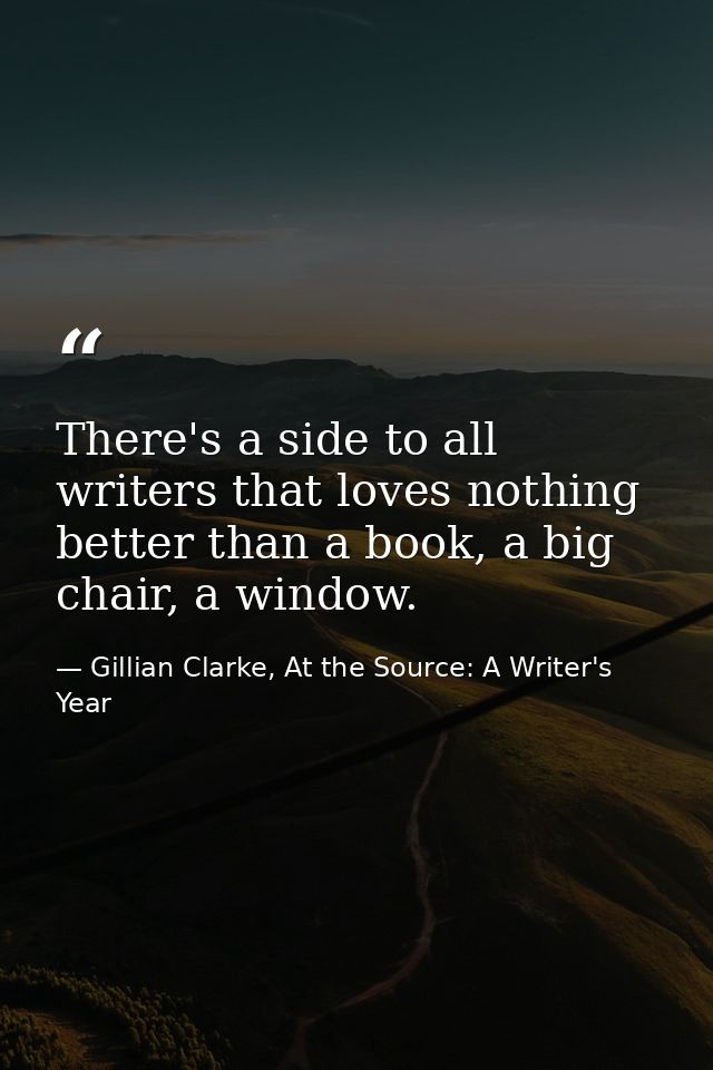 There's a side to all writers that loves nothing better than a book, a big chair, a window. — Gillian Clarke, At the Source: A Writer's Year