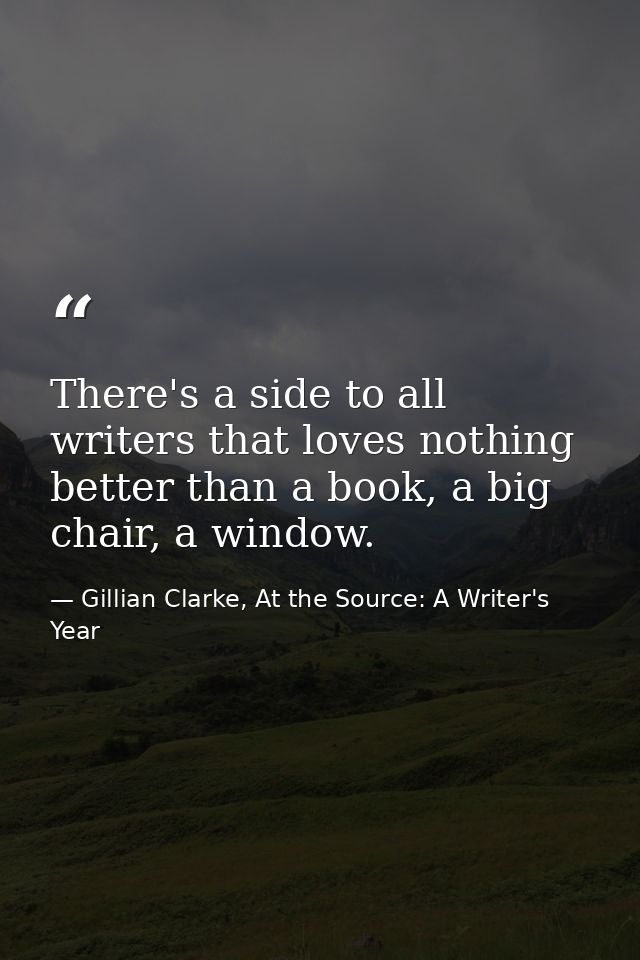 There's a side to all writers that loves nothing better than a book, a big chair, a window. — Gillian Clarke, At the Source: A Writer's Year
