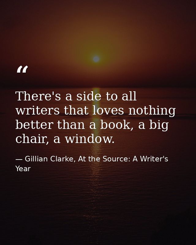 There's a side to all writers that loves nothing better than a book, a big chair, a window. — Gillian Clarke, At the Source: A Writer's Year
