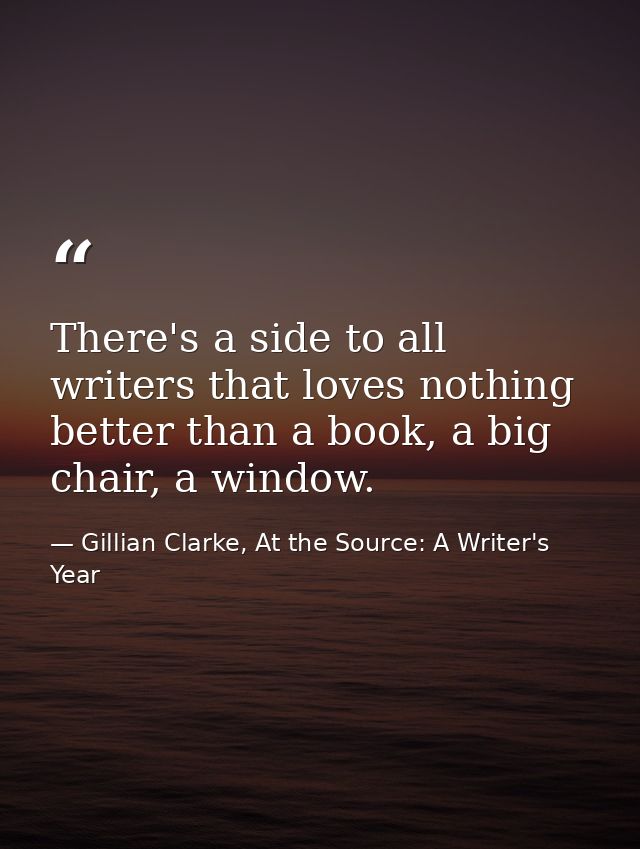 There's a side to all writers that loves nothing better than a book, a big chair, a window. — Gillian Clarke, At the Source: A Writer's Year